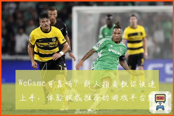 WeGame可靠吗?新人指南教你快速上手,体验权威推荐的游戏平台魅力