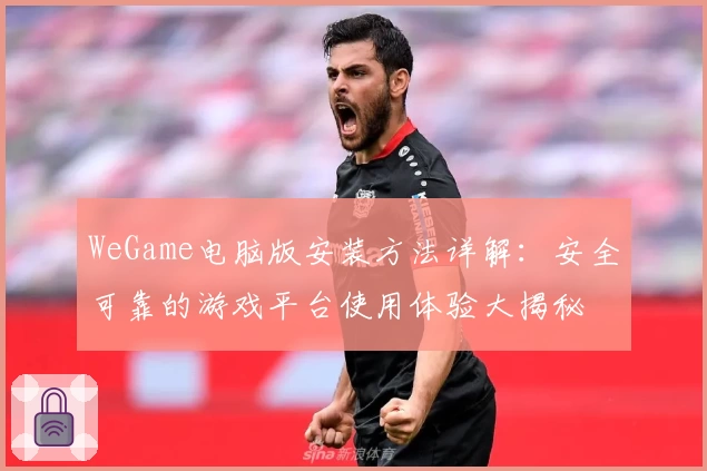 WeGame电脑版安装方法详解：安全可靠的游戏平台使用体验大揭秘