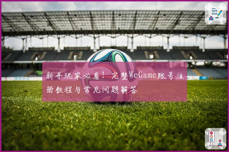 新手玩家必看！完整WeGame账号注册教程与常见问题解答