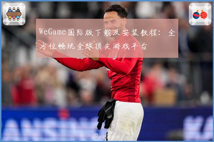 WeGame国际版下载及安装教程：全方位畅玩全球顶尖游戏平台