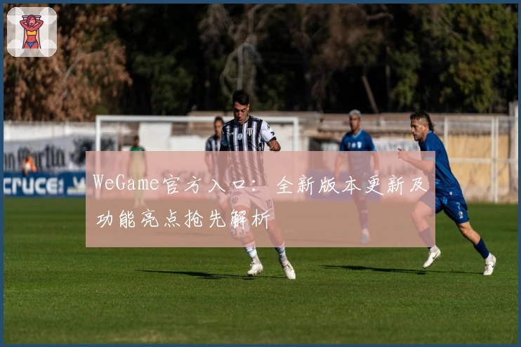 WeGame官方入口：全新版本更新及功能亮点抢先解析