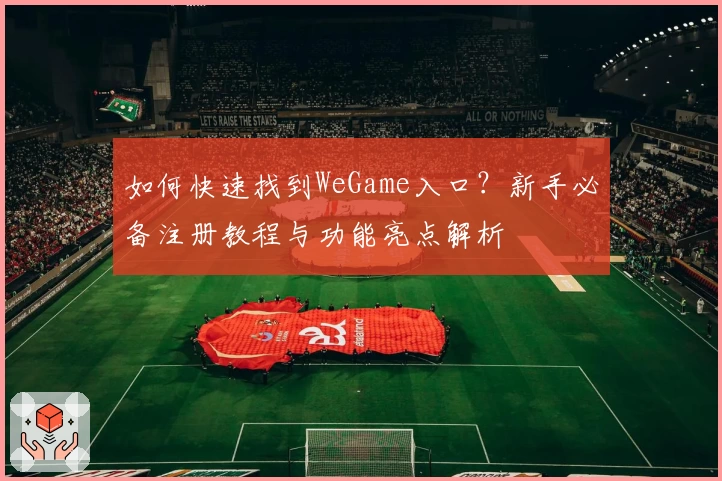 如何快速找到WeGame入口？新手必备注册教程与功能亮点解析