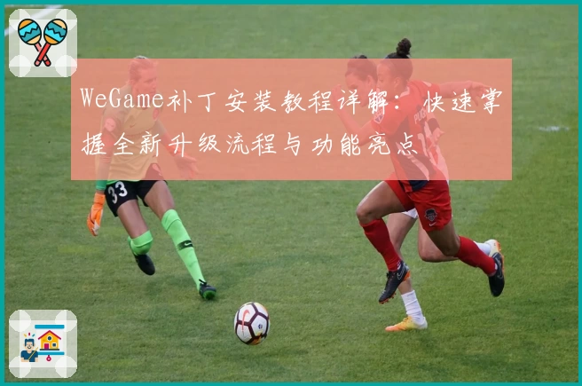 WeGame补丁安装教程详解：快速掌握全新升级流程与功能亮点