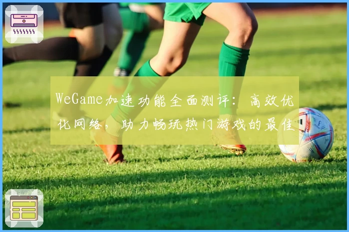 WeGame加速功能全面测评：高效优化网络，助力畅玩热门游戏的最佳选择