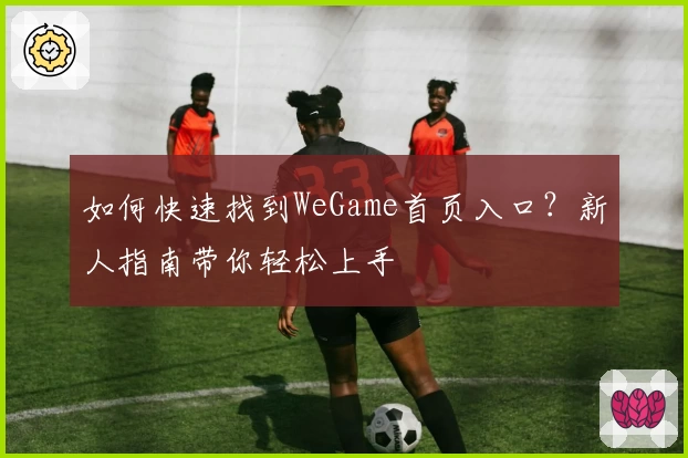 如何快速找到WeGame首页入口？新人指南带你轻松上手