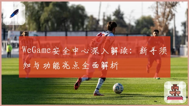 WeGame安全中心深入解读：新手须知与功能亮点全面解析