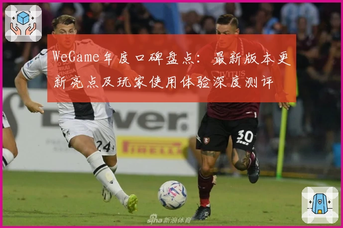 WeGame年度口碑盘点：最新版本更新亮点及玩家使用体验深度测评