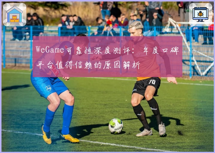 WeGame可靠性深度测评：年度口碑平台值得信赖的原因解析