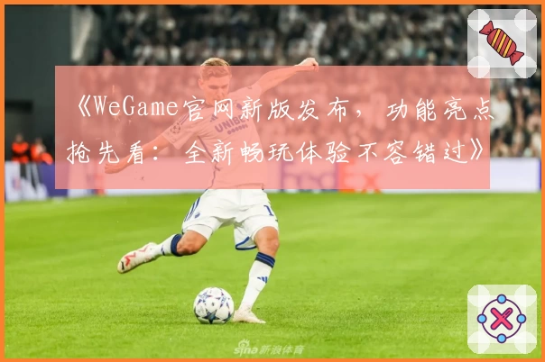 《WeGame官网新版发布，功能亮点抢先看：全新畅玩体验不容错过》