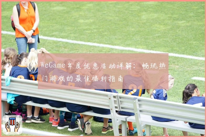 WeGame年度优惠活动详解:畅玩热门游戏的最佳福利指南