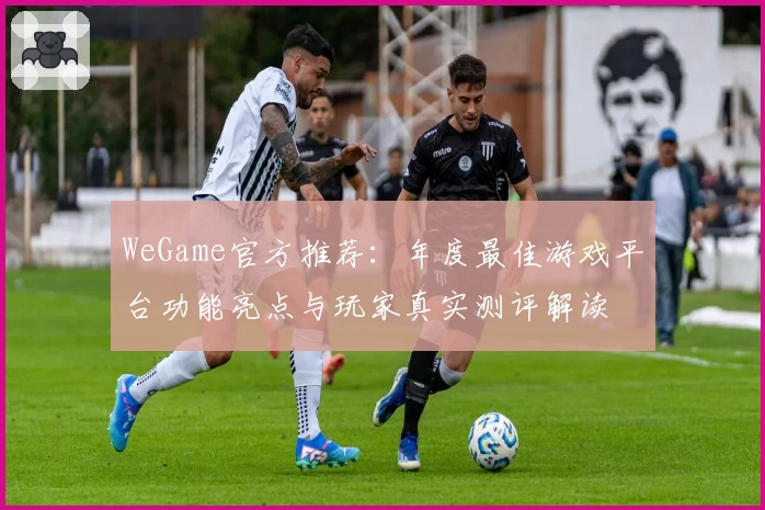 WeGame官方推荐：年度最佳游戏平台功能亮点与玩家真实测评解读