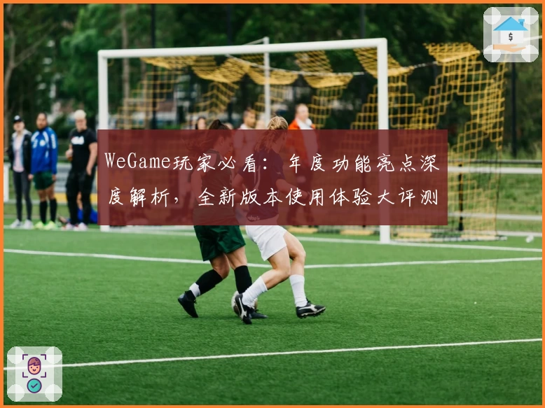 WeGame玩家必看：年度功能亮点深度解析，全新版本使用体验大评测