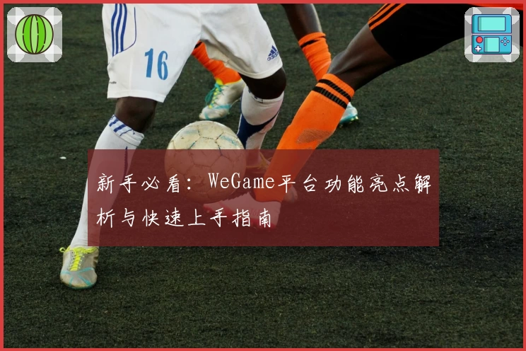 新手必看：WeGame平台功能亮点解析与快速上手指南