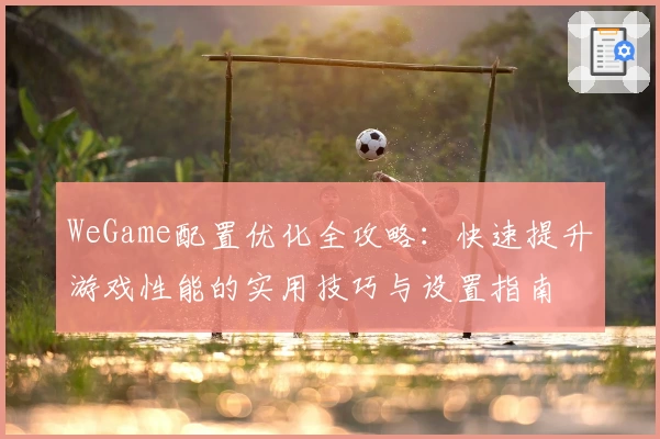 WeGame配置优化全攻略：快速提升游戏性能的实用技巧与设置指南