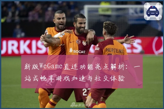 新版WeGame直连功能亮点解析：一站式畅享游戏加速与社交体验