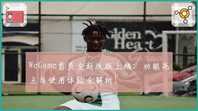 WeGame首页全新改版上线：功能亮点与使用体验全解析！