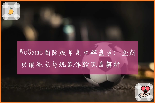 WeGame国际版年度口碑盘点：全新功能亮点与玩家体验深度解析