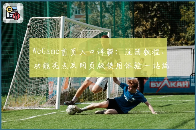 WeGame首页入口详解：注册教程、功能亮点及网页版使用体验一站搞定