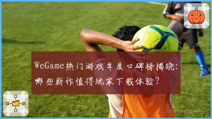 WeGame热门游戏年度口碑榜揭晓：哪些新作值得玩家下载体验？