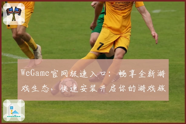 WeGame官网极速入口:畅享全新游戏生态,快速安装开启你的游戏旅程