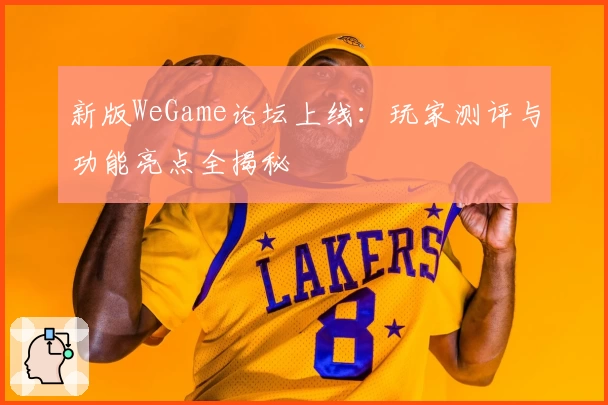 新版WeGame论坛上线：玩家测评与功能亮点全揭秘