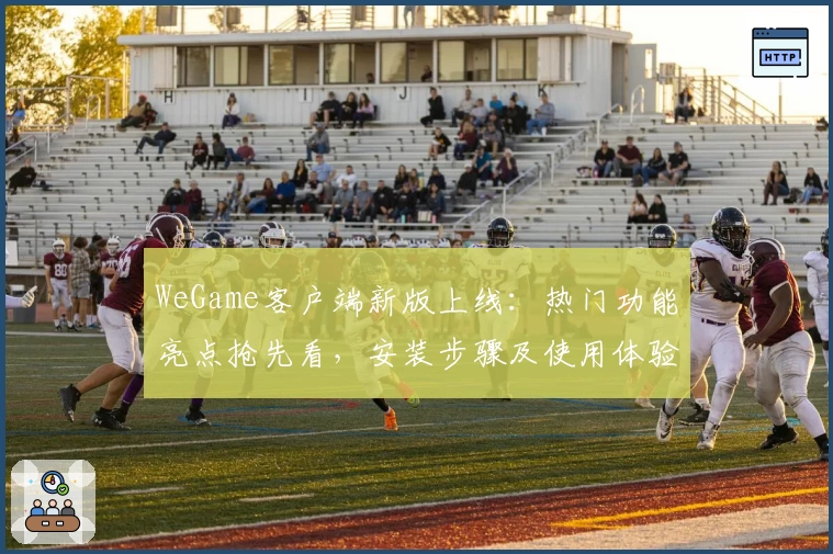 WeGame客户端新版上线：热门功能亮点抢先看，安装步骤及使用体验全解析