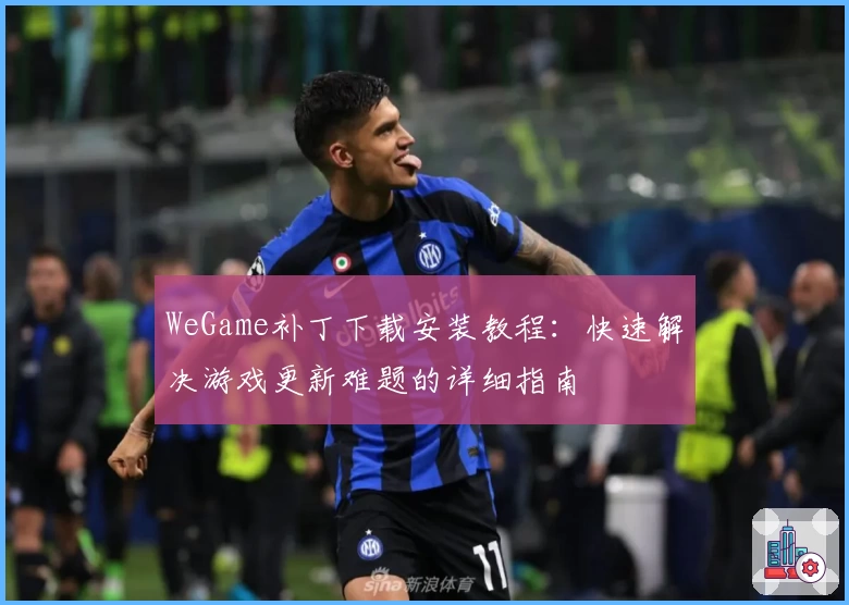 WeGame补丁下载安装教程：快速解决游戏更新难题的详细指南