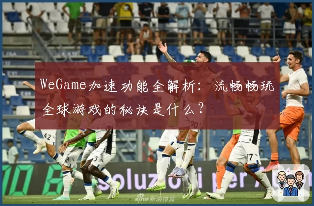 WeGame加速功能全解析：流畅畅玩全球游戏的秘诀是什么？