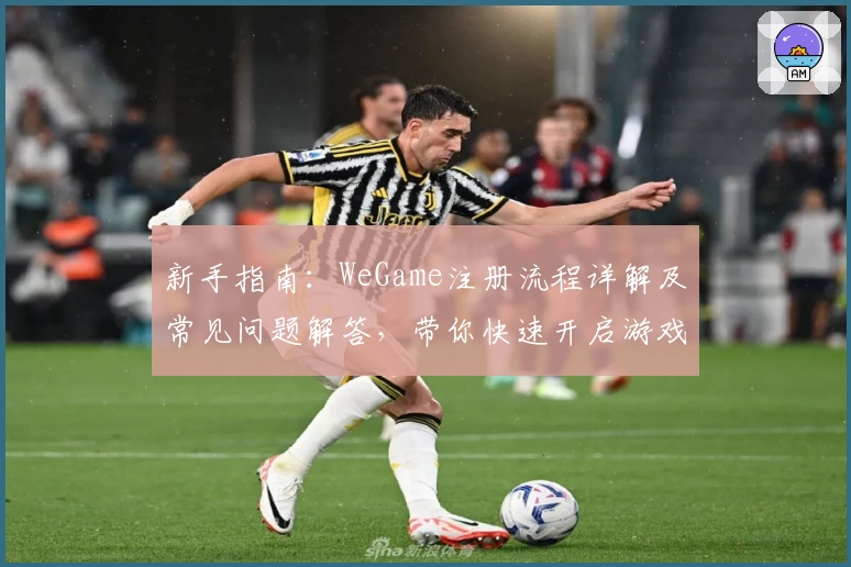 新手指南：WeGame注册流程详解及常见问题解答，带你快速开启游戏世界