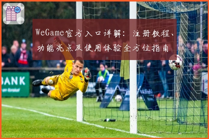 WeGame官方入口详解：注册教程、功能亮点及使用体验全方位指南
