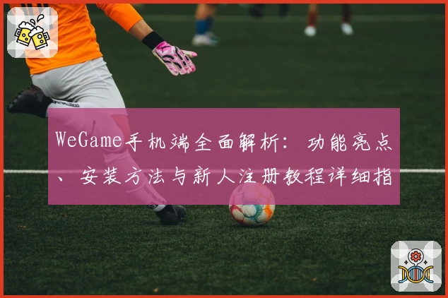 WeGame手机端全面解析：功能亮点、安装方法与新人注册教程详细指南